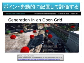 ポイントを動的に配置して評価する
Matthew Jack, Mika Vehkala
Spaces in the Sandbox: Tactical Awareness in Open World Games (GDC2013)
http://www.gdcvault.com/play/1018038/Spaces-in-the-Sandbox-Tactical
 
