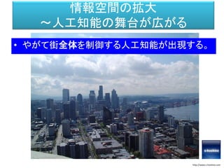 情報空間の拡大
～人工知能の舞台が広がる
• やがて街全体を制御する人工知能が出現する。
http://www.s-hoshino.com
 