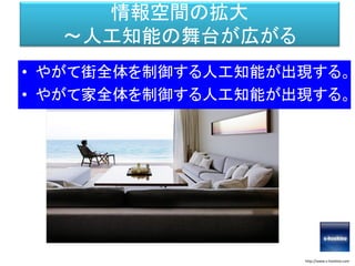 情報空間の拡大
～人工知能の舞台が広がる
• やがて街全体を制御する人工知能が出現する。
• やがて家全体を制御する人工知能が出現する。
http://www.s-hoshino.com
 