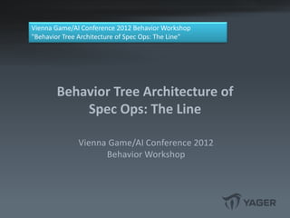 Behavior Tree Architecture of
Spec Ops: The Line
Vienna Game/AI Conference 2012
Behavior Workshop
Vienna Game/AI Conference 2012 Behavior Workshop
"Behavior Tree Architecture of Spec Ops: The Line"
 