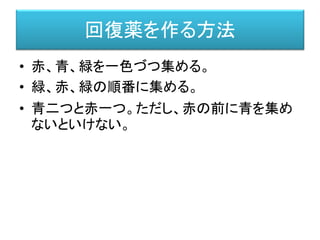 回復薬を作る方法
• 赤、青、緑を一色づつ集める。
• 緑、赤、緑の順番に集める。
• 青二つと赤一つ。ただし、赤の前に青を集め
ないといけない。
 