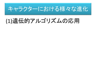 遺伝的アルゴリズムの応用
集団を一定の方向に進化させる方法
最初の世代 新世代（１００～世代後）
…
世代を経て進化させる
1つの世代が次の世代を交配によって産み出す
 