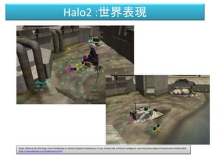 Halo2: 世界表現
Dude, Where's My Warthog: From Pathfinding to General Spatial Competence, D. Isla, Invited talk, Artificial Intelligence and Interactive Digital Entertainment (AIIDE) 2005
http://naimadgames.com/publications.html
 