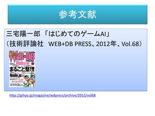 三宅陽一郎 「はじめてのゲームAI」
（技術評論社 WEB+DB PRESS、2012年、Vol.68）
参考文献
http://gihyo.jp/magazine/wdpress/archive/2012/vol68
 