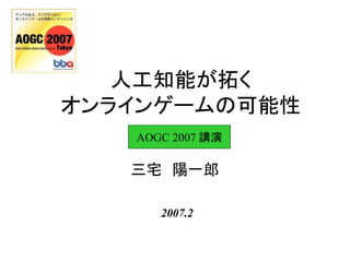 人工知能が拓く
オンラインゲームの可能性
三宅 陽一郎
2007.2
AOGC 2007 講演
 