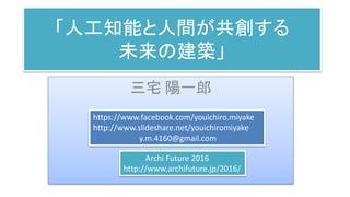 「人工知能と人間が共創する
未来の建築」
三宅 陽一郎
https://www.facebook.com/youichiro.miyake
http://www.slideshare.net/youichiromiyake
y.m.4160@gmail.com
Archi Future 2016
http://www.archifuture.jp/2016/
 