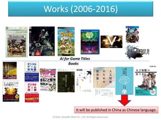 Works (2006-2016)
AI for Game Titles
Books
ⓒ2016 SQUARE ENIX CO., LTD. All Rights Reserved.
It will be published in China as Chinese language.
 