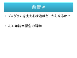 前置き
• プログラムを支える構造はどこから来るか？
• 人工知能＝概念の科学
 