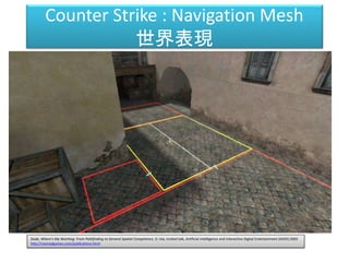 Counter Strike : Navigation Mesh
世界表現
Dude, Where's My Warthog: From Pathfinding to General Spatial Competence, D. Isla, Invited talk, Artificial Intelligence and Interactive Digital Entertainment (AIIDE) 2005
http://naimadgames.com/publications.html
 