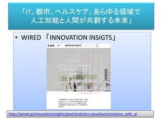 「IT、都市、ヘルスケア、あらゆる領域で
人工知能と人間が共創する未来」
• WIRED 「INNOVATION INSIGTS」
http://wired.jp/innovationinsights/post/analytics-cloud/w/cocreation_with_ai
 