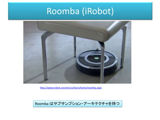 Roomba (iRobot)
http://www.irobot.com/en/us/learn/home/roomba.aspx
Roomba はサブサンプション・アーキテクチャを持つ
 