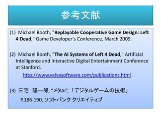 参考文献
(1) Michael Booth, "Replayable Cooperative Game Design: Left
4 Dead," Game Developer's Conference, March 2009.
(2) Mi...