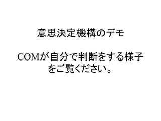 意思決定機構のデモ
COMが自分で判断をする様子
をご覧ください。
 