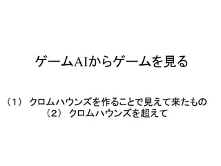 ゲームAIからゲームを見る
（１） クロムハウンズを作ることで見えて来たもの
（２） クロムハウンズを超えて
 
