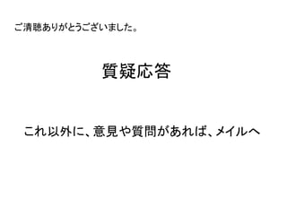 質疑応答
これ以外に、意見や質問があれば、メイルへ
ご清聴ありがとうございました。
 