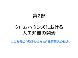 第２部
クロムハウンズにおける
人工知能の開発
人工知能の「発想の仕方」と「技術導入の仕方」
 