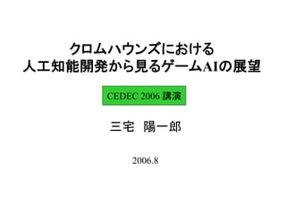 クロムハウンズにおける
人工知能開発から見るゲームAIの展望
三宅 陽一郎
2006.8
CEDEC 2006 講演
 