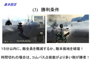 (3) 勝利条件
１５分以内に、敵全員を殲滅するか、敵本拠地を破壊！
時間切れの場合は、コムバス占拠数がより多い側が勝者！
基本設定
 
