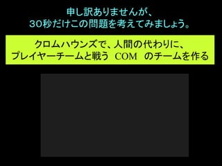 申し訳ありませんが、
３０秒だけこの問題を考えてみましょう。
クロムハウンズで、人間の代わりに、
プレイヤーチームと戦う COM のチームを作る
 