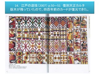 14. 江戸の遊技（2007） p.50―51 復刻天正カルタ
版木が残っていたので、四百年前のカードが復元できた。
 