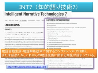 ＩＮＴ7 （知的語り技術7）
http://int7.westphal.drexel.edu/?page_id=8
物語自動生成・物語解析技術に関するカンファレンス（２日間）。
まだ未成熟だが、これからの物語技術に関する知見が詰まっている。
 