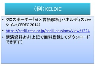 （例）KELDIC
• クロスボーダー「AI×言語解析」パネルディスカッ
ション（CEDEC 2014）
• https://cedil.cesa.or.jp/cedil_sessions/view/1224
• 講演資料より（上記で無料登録してダウンロード
できます）
 