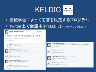 KELDIC
• 機械学習によって応答を決定するプログラム
• Twitter上で会話中(@KELDIC) ←フォローしてください！
 