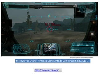 http://mwomercs.com/
Mechwarrior Online （Piranha Games,Infinite Game Publishing , 2013-）
http://www.howtoplay.me/mwo/html/cockpit.html
リアルな描画の上にわかりやすい表示を重ねる（プレイに必要な情報を示す）
 