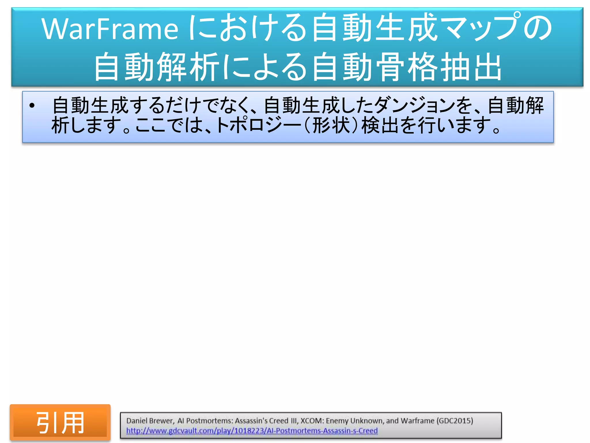 WarFrame における自動生成マップの
自動解析による自動骨格抽出
• 自動生成するだけでなく、自動生成したダンジョンを、自動解
析します。ここでは、トポロジー（形状）検出を行います。
引用
 