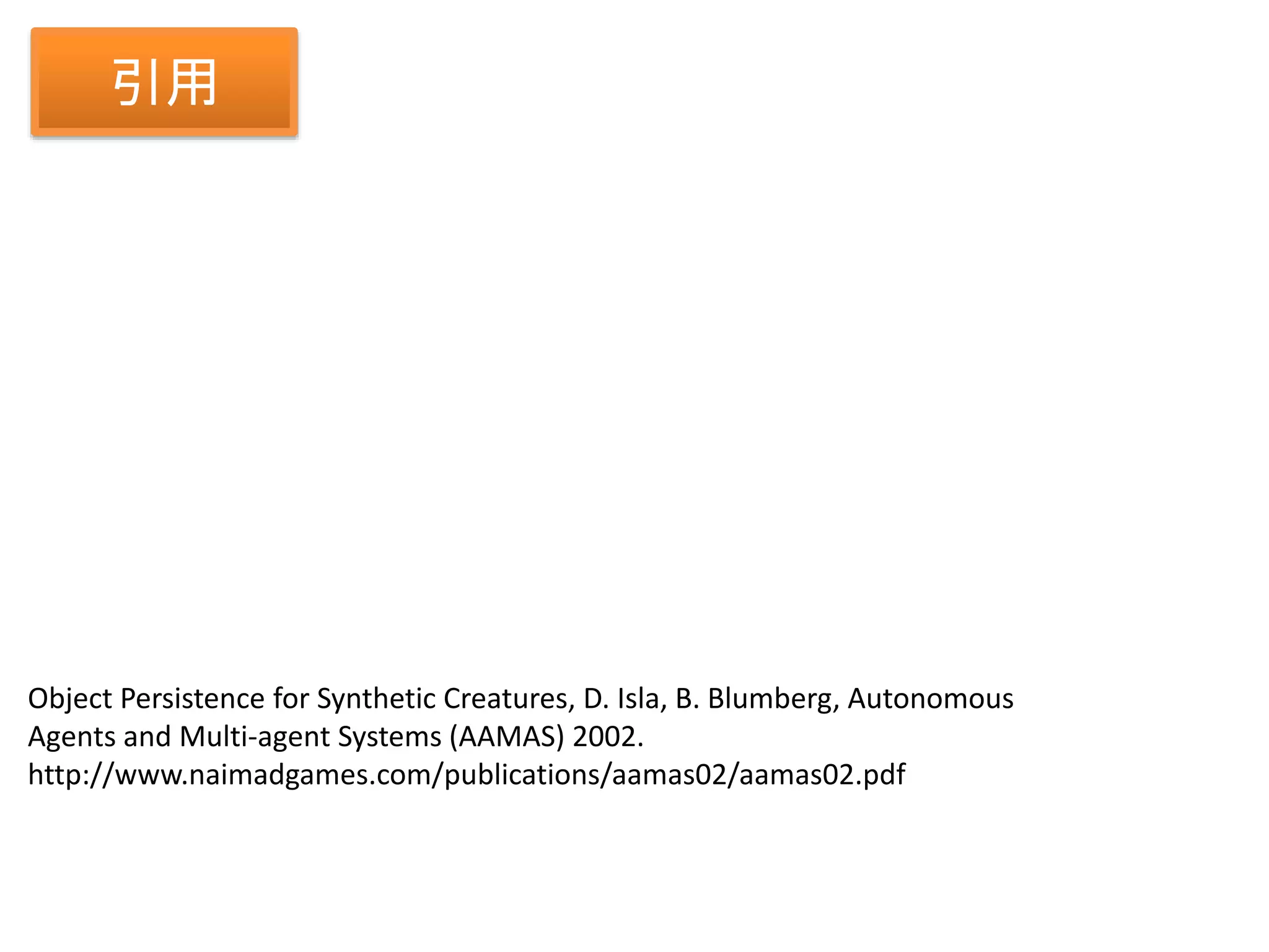 Object Persistence for Synthetic Creatures, D. Isla, B. Blumberg, Autonomous
Agents and Multi-agent Systems (AAMAS) 2002.
http://www.naimadgames.com/publications/aamas02/aamas02.pdf
引用
 