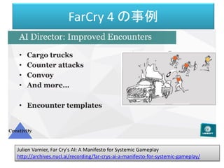 FarCry 4 の事例
Julien Varnier, Far Cry's AI: A Manifesto for Systemic Gameplay
http://archives.nucl.ai/recording/far-crys-ai-a-manifesto-for-systemic-gameplay/
 
