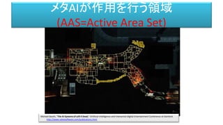 メタAIが作用を行う領域
(AAS=Active Area Set)
Michael Booth, "The AI Systems of Left 4 Dead," Artificial Intelligence and Interactive Digital Entertainment Conference at Stanford.
http://www.valvesoftware.com/publications.html
 