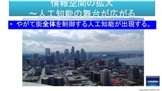 情報空間の拡大
～人工知能の舞台が広がる
• やがて街全体を制御する人工知能が出現する。
http://www.s-hoshino.com
 