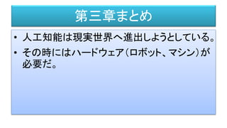 第三章まとめ
• 人工知能は現実世界へ進出しようとしている。
• その時にはハードウェア（ロボット、マシン）が
必要だ。
 