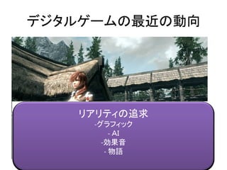 デジタルゲームの最近の動向
リアリティの追求
-グラフィック
- ＡＩ
-効果音
- 物語
 
