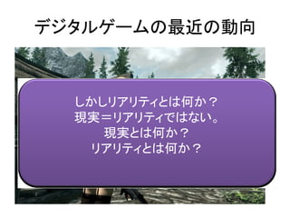 デジタルゲームの最近の動向
しかしリアリティとは何か？
現実＝リアリティではない。
現実とは何か？
リアリティとは何か？
 
