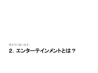 ２．エンターテインメントとは？
偉そうに言います…
 