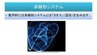 非線形システム
• 数学的には非線形システムとは「カオス」（混沌）を生み出す。
http://sourcechord.hatenablog.com/entry/20071108/1194525490
 