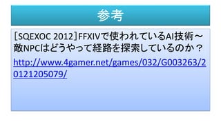 参考
［SQEXOC 2012］FFXIVで使われているAI技術～
敵NPCはどうやって経路を探索しているのか？
http://www.4gamer.net/games/032/G003263/2
0121205079/
 