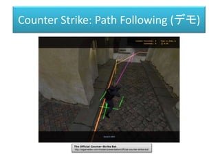 Counter Strike: Path Following (デモ)
The Official Counter-Strike Bot
http://aigamedev.com/insider/presentation/official-cou...