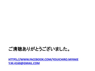 ご清聴ありがとうございました。
HTTPS://WWW.FACEBOOK.COM/YOUICHIRO.MIYAKE
Y.M.4160@GMAIL.COM
 