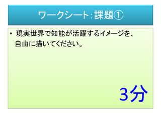 ワークシート：課題①
• 現実世界で知能が活躍するイメージを、
自由に描いてください。
3分
 