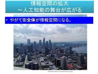 情報空間の拡大
～人工知能の舞台が広がる
• やがて街全体が情報空間になる。
http://www.s-hoshino.com/f_photo/machi/ma_012.jpg
 