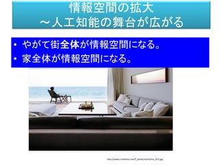 情報空間の拡大
～人工知能の舞台が広がる
http://www.s-hoshino.com/f_photo/machi/ma_012.jpg
• やがて街全体が情報空間になる。
• 家全体が情報空間になる。
 
