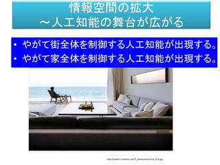 情報空間の拡大
～人工知能の舞台が広がる
http://www.s-hoshino.com/f_photo/machi/ma_012.jpg
• やがて街全体を制御する人工知能が出現する。
• やがて家全体を制御する人工知能が出現する。
 