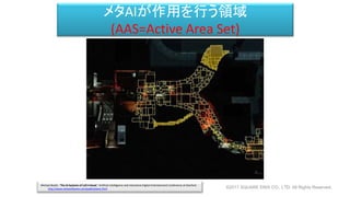 メタAIが作用を行う領域
(AAS=Active Area Set)
Michael Booth, "The AI Systems of Left 4 Dead," Artificial Intelligence and Interactive Digital Entertainment Conference at Stanford.
http://www.valvesoftware.com/publications.html ©2017 SQUARE ENIX CO., LTD. All Rights Reserved.
 