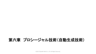 第六章 プロシージャル技術（自動生成技術）
©2017 SQUARE ENIX CO., LTD. All Rights Reserved.
 