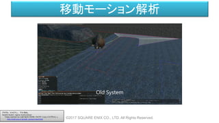 移動モーション解析
©2017 SQUARE ENIX CO., LTD. All Rights Reserved.
グラヴォ ファビアン、 下川 和也、
Hendrik Skubch、Ingimar Gudmundsson
「FINAL FANTASY XV におけるキャラクターナビゲーションパイプライン 」
http://cedil.cesa.or.jp/cedil_sessions/view/1656
 