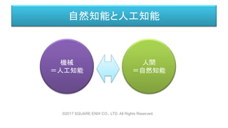 自然知能と人工知能
人間
＝自然知能
機械
＝人工知能
©2017 SQUARE ENIX CO., LTD. All Rights Reserved.
 