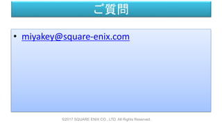 ご質問
©2017 SQUARE ENIX CO., LTD. All Rights Reserved.
• miyakey@square-enix.com
 